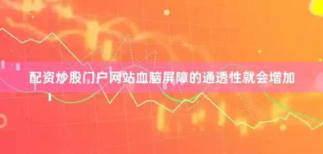 配资炒股门户网站血脑屏障的通透性就会增加