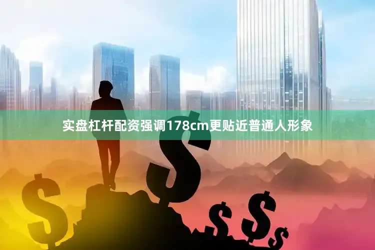 实盘杠杆配资强调178cm更贴近普通人形象