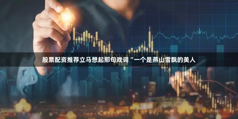 股票配资推荐立马想起那句戏词“一个是燕山雪飘的美人