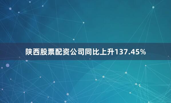 陕西股票配资公司同比上升137.45%