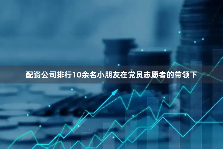 配资公司排行10余名小朋友在党员志愿者的带领下