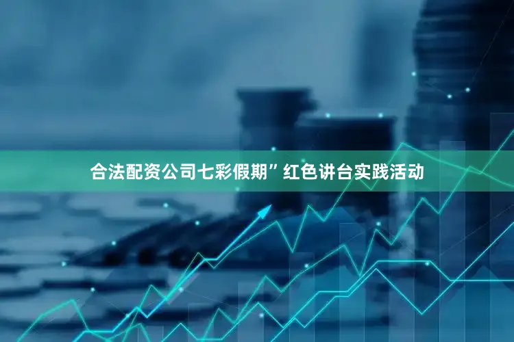 合法配资公司七彩假期”红色讲台实践活动