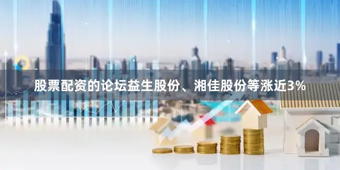 股票配资的论坛益生股份、湘佳股份等涨近3%
