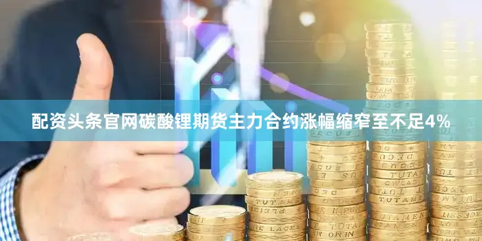 配资头条官网碳酸锂期货主力合约涨幅缩窄至不足4%