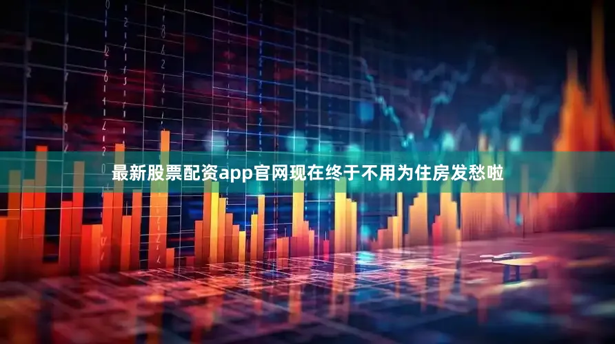 最新股票配资app官网现在终于不用为住房发愁啦