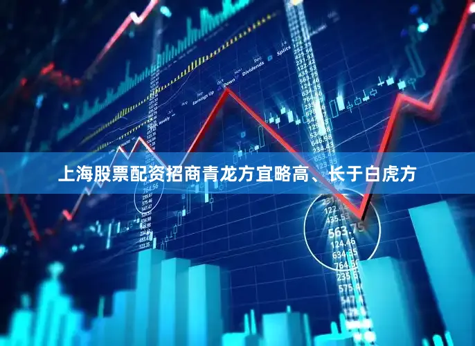 上海股票配资招商青龙方宜略高、长于白虎方