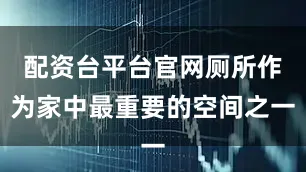配资台平台官网厕所作为家中最重要的空间之一
