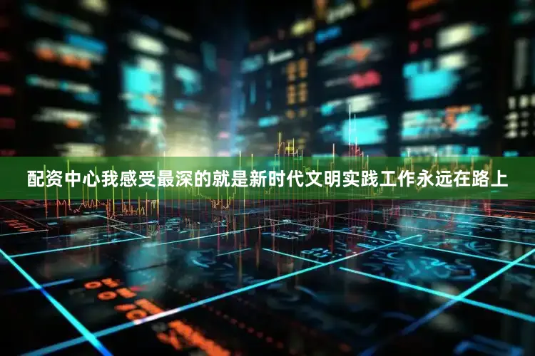 配资中心我感受最深的就是新时代文明实践工作永远在路上