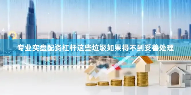 专业实盘配资杠杆这些垃圾如果得不到妥善处理