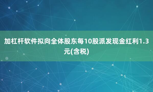 加杠杆软件拟向全体股东每10股派发现金红利1.3元(含税)