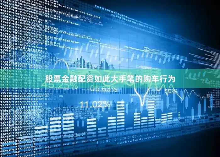 股票金融配资如此大手笔的购车行为