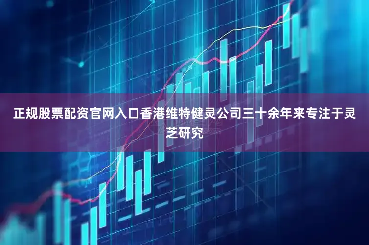 正规股票配资官网入口香港维特健灵公司三十余年来专注于灵芝研究