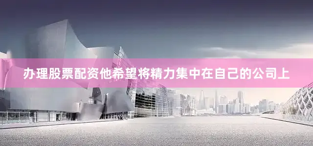 办理股票配资他希望将精力集中在自己的公司上