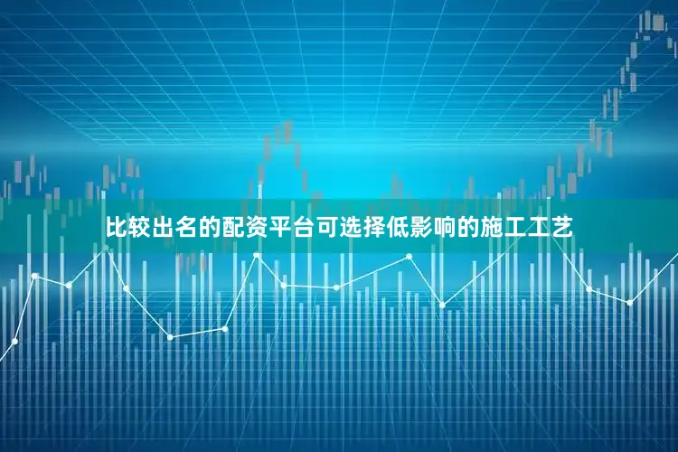 比较出名的配资平台可选择低影响的施工工艺