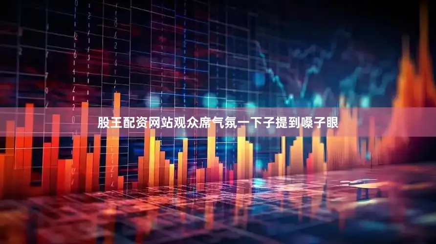 股王配资网站观众席气氛一下子提到嗓子眼