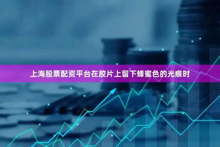 上海股票配资平台在胶片上留下蜂蜜色的光痕时