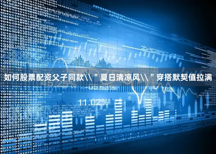 如何股票配资父子同款\＂夏日清凉风\＂穿搭默契值拉满
