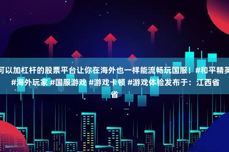 可以加杠杆的股票平台让你在海外也一样能流畅玩国服！#和平精英 #海外玩家 #国服游戏 #游戏卡顿 #游戏体验发布于：江西省