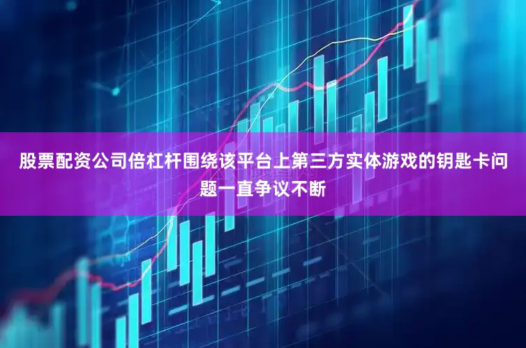 股票配资公司倍杠杆围绕该平台上第三方实体游戏的钥匙卡问题一直争议不断