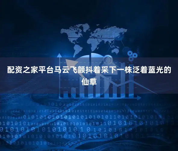 配资之家平台马云飞颤抖着采下一株泛着蓝光的仙草