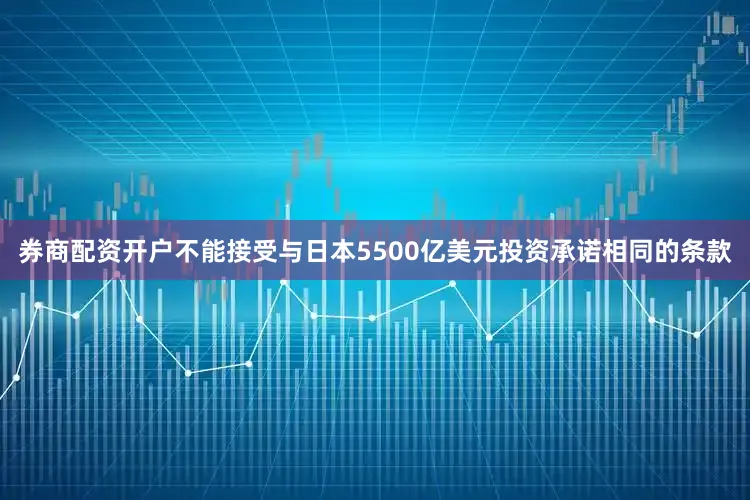 券商配资开户不能接受与日本5500亿美元投资承诺相同的条款