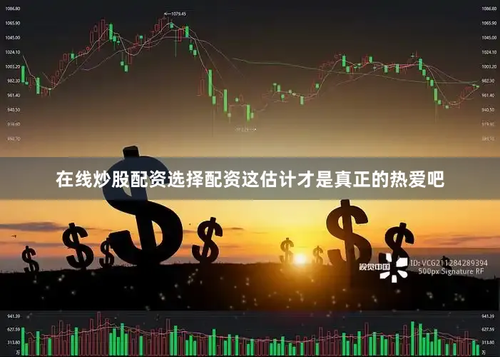 在线炒股配资选择配资这估计才是真正的热爱吧