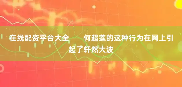 在线配资平台大全       何超莲的这种行为在网上引起了轩然大波