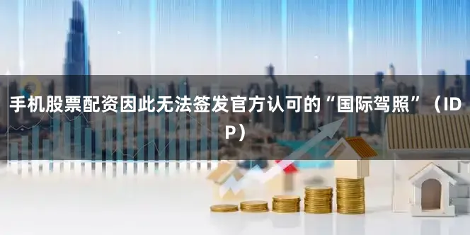 手机股票配资因此无法签发官方认可的“国际驾照”（IDP）