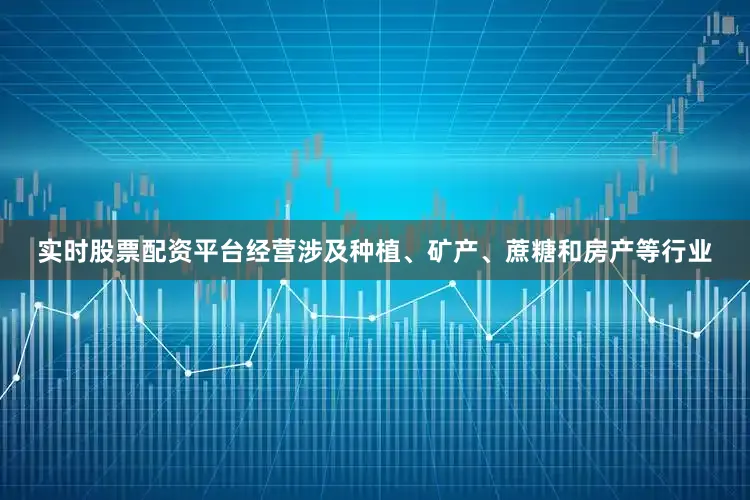 实时股票配资平台经营涉及种植、矿产、蔗糖和房产等行业
