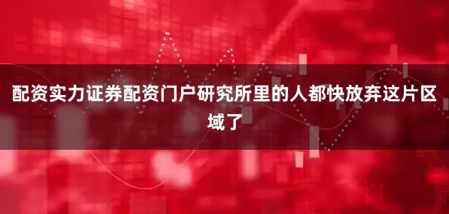 配资实力证券配资门户研究所里的人都快放弃这片区域了