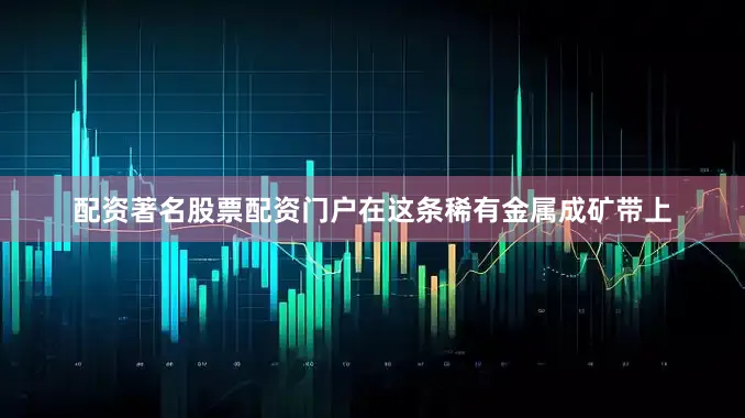 配资著名股票配资门户在这条稀有金属成矿带上