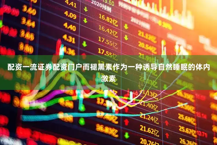 配资一流证券配资门户而褪黑素作为一种诱导自然睡眠的体内激素