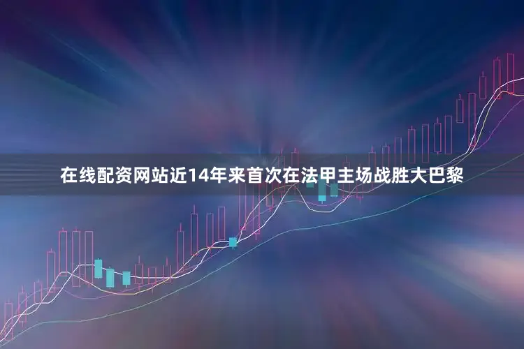 在线配资网站近14年来首次在法甲主场战胜大巴黎