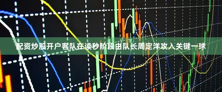 配资炒股开户客队在读秒阶段由队长周定洋攻入关键一球