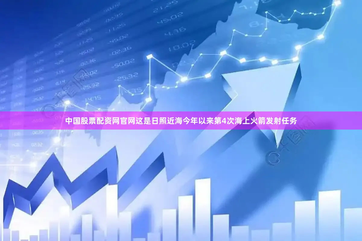 中国股票配资网官网这是日照近海今年以来第4次海上火箭发射任务