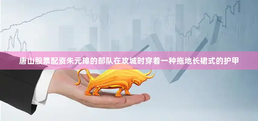 唐山股票配资朱元璋的部队在攻城时穿着一种拖地长裙式的护甲