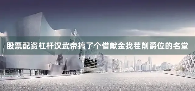 股票配资杠杆汉武帝搞了个借献金找茬削爵位的名堂