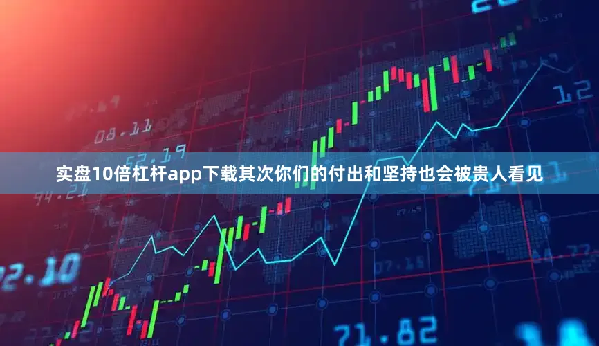 实盘10倍杠杆app下载其次你们的付出和坚持也会被贵人看见