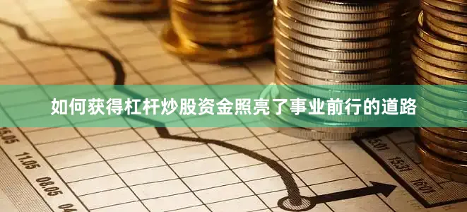 如何获得杠杆炒股资金照亮了事业前行的道路