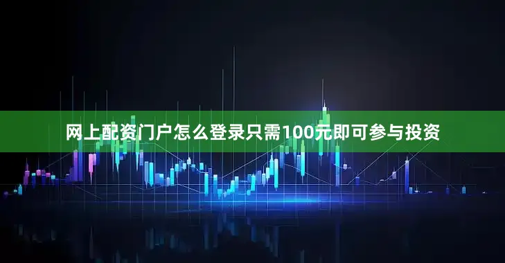 网上配资门户怎么登录只需100元即可参与投资