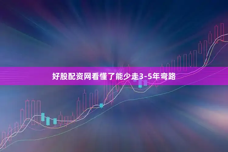 好股配资网看懂了能少走3-5年弯路