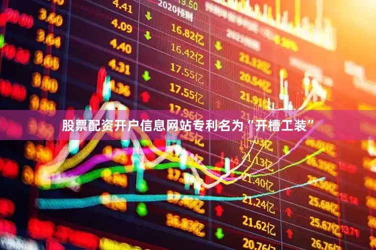 股票配资开户信息网站专利名为“开槽工装”